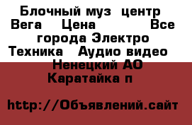 Блочный муз. центр “Вега“ › Цена ­ 8 999 - Все города Электро-Техника » Аудио-видео   . Ненецкий АО,Каратайка п.